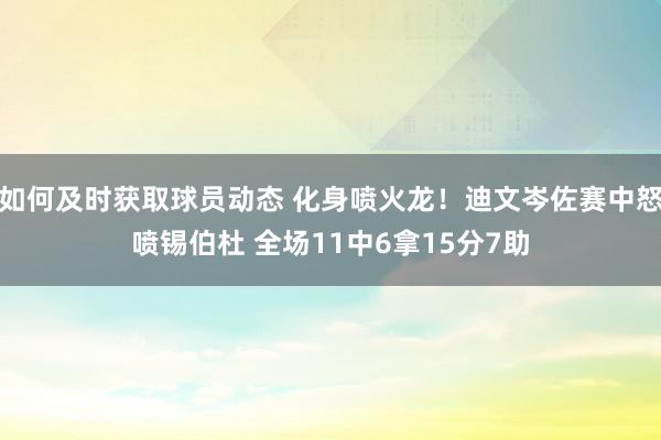 如何及时获取球员动态 化身喷火龙！迪文岑佐赛中怒喷锡伯杜 全场11中6拿15分7助