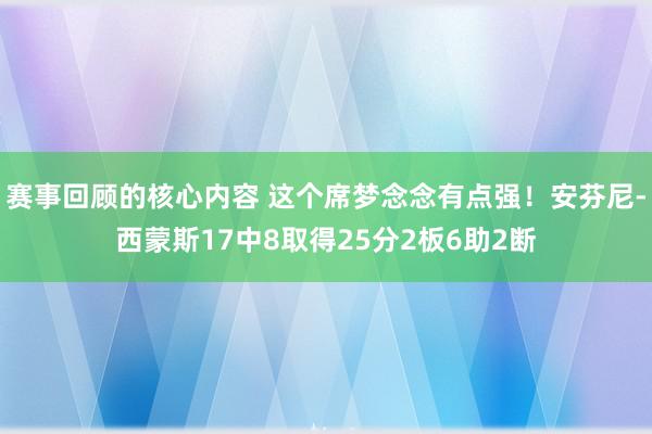 赛事回顾的核心内容 这个席梦念念有点强！安芬尼-西蒙斯17中8取得25分2板6助2断