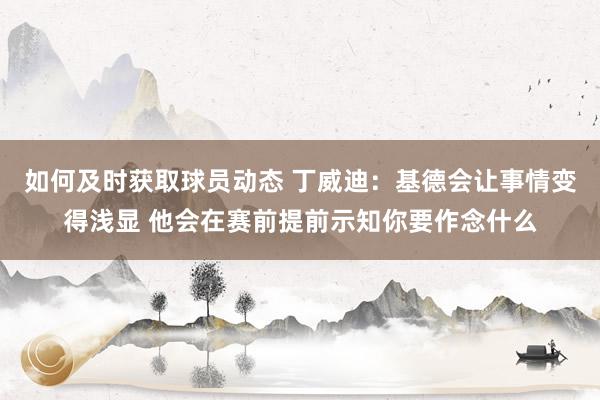 如何及时获取球员动态 丁威迪：基德会让事情变得浅显 他会在赛前提前示知你要作念什么