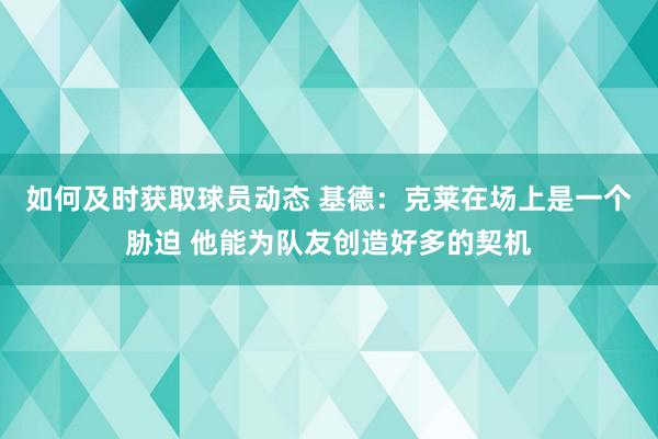 如何及时获取球员动态 基德：克莱在场上是一个胁迫 他能为队友创造好多的契机