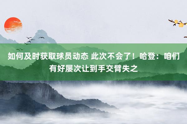 如何及时获取球员动态 此次不会了！哈登：咱们有好屡次让到手交臂失之