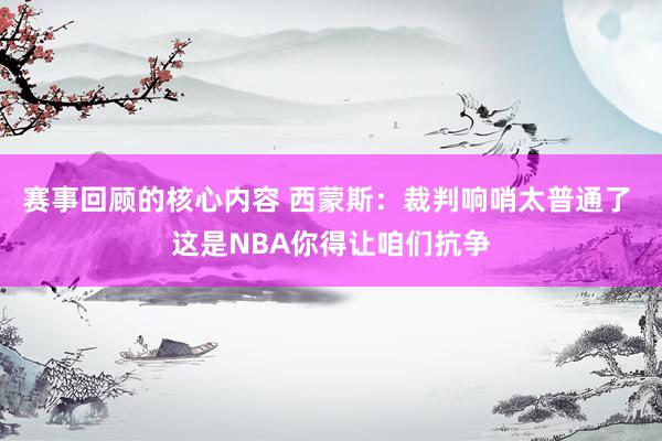 赛事回顾的核心内容 西蒙斯：裁判响哨太普通了 这是NBA你得让咱们抗争