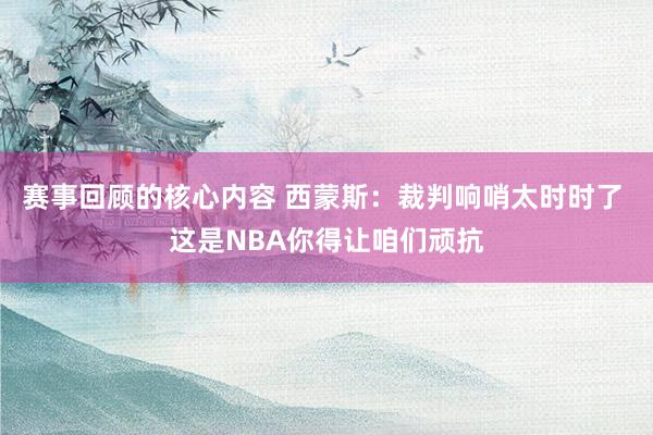 赛事回顾的核心内容 西蒙斯：裁判响哨太时时了 这是NBA你得让咱们顽抗