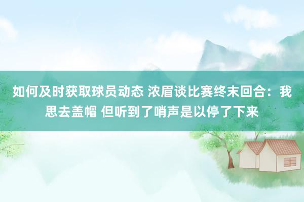 如何及时获取球员动态 浓眉谈比赛终末回合：我思去盖帽 但听到了哨声是以停了下来