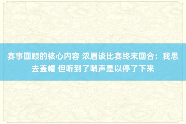 赛事回顾的核心内容 浓眉谈比赛终末回合：我思去盖帽 但听到了哨声是以停了下来