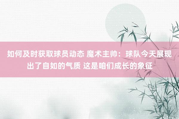 如何及时获取球员动态 魔术主帅：球队今天展现出了自如的气质 这是咱们成长的象征