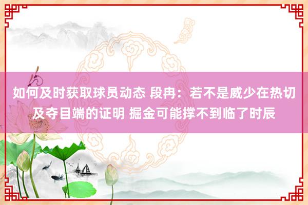 如何及时获取球员动态 段冉：若不是威少在热切及夺目端的证明 掘金可能撑不到临了时辰