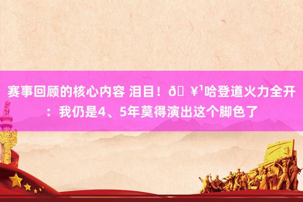 赛事回顾的核心内容 泪目！🥹哈登道火力全开：我仍是4、5年莫得演出这个脚色了