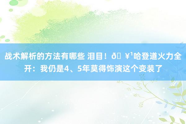 战术解析的方法有哪些 泪目！🥹哈登道火力全开：我仍是4、5年莫得饰演这个变装了