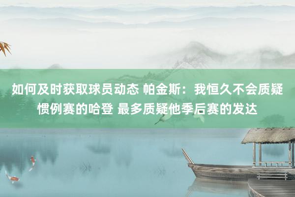 如何及时获取球员动态 帕金斯：我恒久不会质疑惯例赛的哈登 最多质疑他季后赛的发达