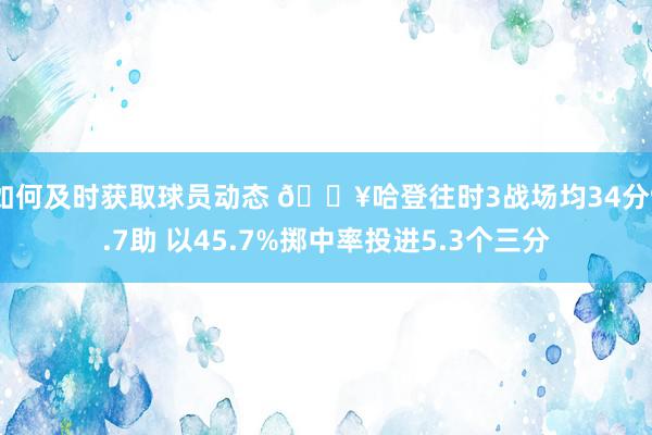 如何及时获取球员动态 🔥哈登往时3战场均34分9.7助 以45.7%掷中率投进5.3个三分