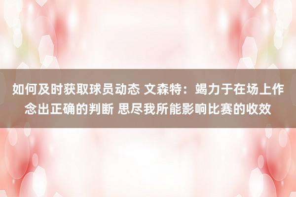 如何及时获取球员动态 文森特：竭力于在场上作念出正确的判断 思尽我所能影响比赛的收效