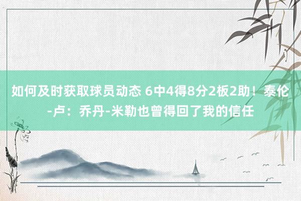 如何及时获取球员动态 6中4得8分2板2助！泰伦-卢：乔丹-米勒也曾得回了我的信任