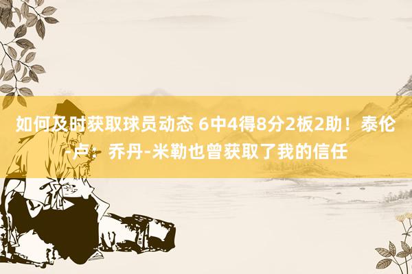 如何及时获取球员动态 6中4得8分2板2助！泰伦-卢：乔丹-米勒也曾获取了我的信任