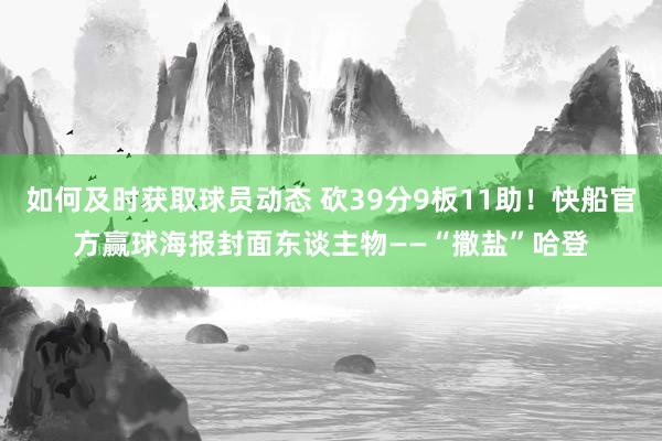 如何及时获取球员动态 砍39分9板11助！快船官方赢球海报封面东谈主物——“撒盐”哈登