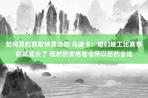 如何及时获取球员动态 乌度卡：咱们竣工比赛季初期成长了 现时的资格皆会所以后的金钱