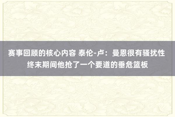 赛事回顾的核心内容 泰伦-卢：曼恩很有骚扰性 终末期间他抢了一个要道的垂危篮板