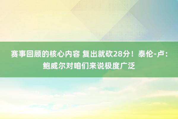 赛事回顾的核心内容 复出就砍28分！泰伦-卢：鲍威尔对咱们来说极度广泛