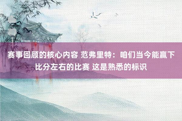 赛事回顾的核心内容 范弗里特：咱们当今能赢下比分左右的比赛 这是熟悉的标识