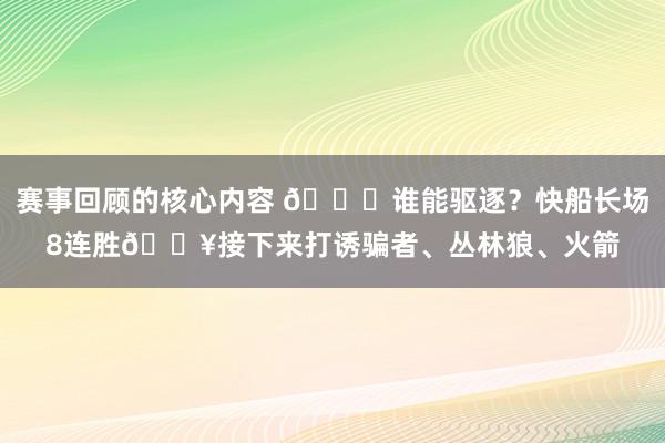 赛事回顾的核心内容 😉谁能驱逐？快船长场8连胜🔥接下来打诱骗者、丛林狼、火箭