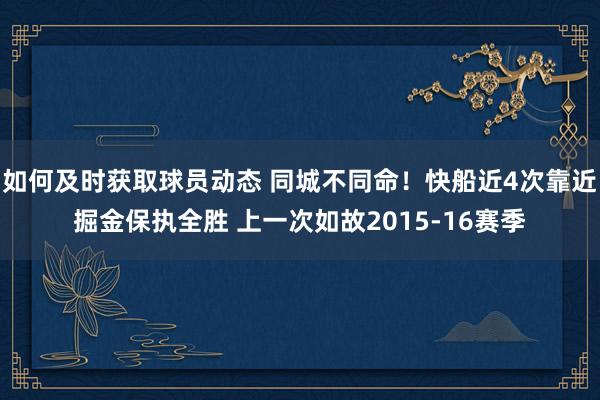 如何及时获取球员动态 同城不同命！快船近4次靠近掘金保执全胜 上一次如故2015-16赛季