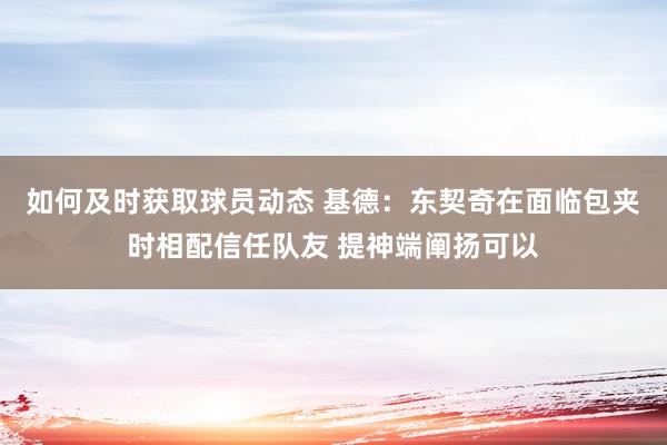 如何及时获取球员动态 基德：东契奇在面临包夹时相配信任队友 提神端阐扬可以