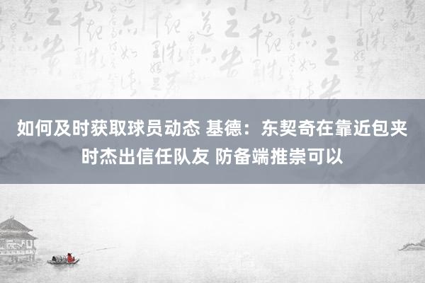 如何及时获取球员动态 基德：东契奇在靠近包夹时杰出信任队友 防备端推崇可以