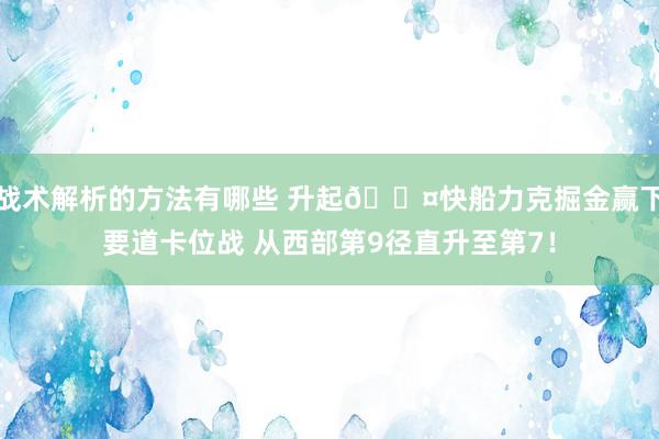 战术解析的方法有哪些 升起😤快船力克掘金赢下要道卡位战 从西部第9径直升至第7！