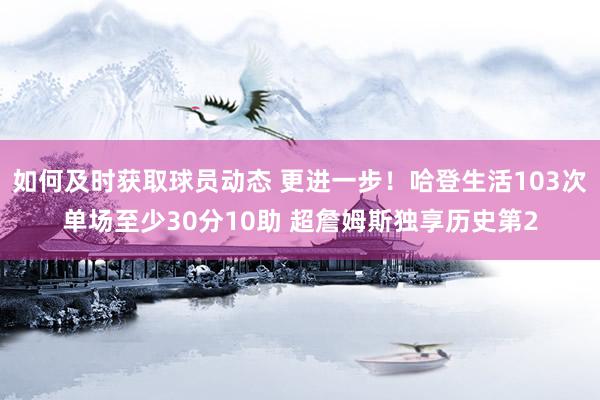 如何及时获取球员动态 更进一步！哈登生活103次单场至少30分10助 超詹姆斯独享历史第2