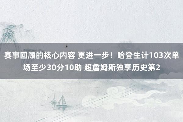 赛事回顾的核心内容 更进一步！哈登生计103次单场至少30分10助 超詹姆斯独享历史第2