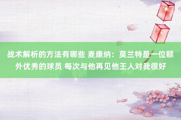 战术解析的方法有哪些 麦康纳：莫兰特是一位额外优秀的球员 每次与他再见他王人对我很好