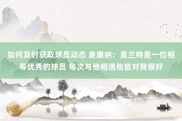 如何及时获取球员动态 麦康纳：莫兰特是一位相等优秀的球员 每次与他相遇他皆对我很好