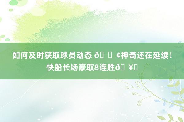 如何及时获取球员动态 🚢神奇还在延续！快船长场豪取8连胜🥏