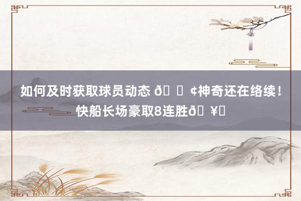 如何及时获取球员动态 🚢神奇还在络续！快船长场豪取8连胜🥏