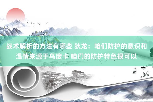 战术解析的方法有哪些 狄龙：咱们防护的意识和温情来源于乌度卡 咱们的防护特色很可以