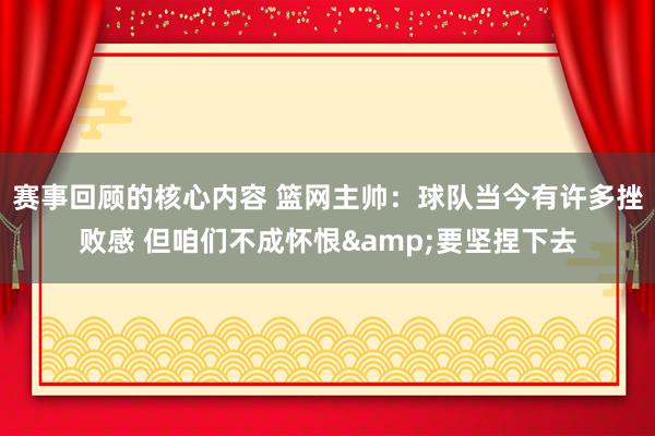 赛事回顾的核心内容 篮网主帅：球队当今有许多挫败感 但咱们不成怀恨&要坚捏下去