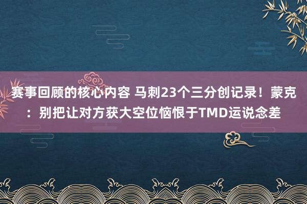 赛事回顾的核心内容 马刺23个三分创记录！蒙克：别把让对方获大空位恼恨于TMD运说念差