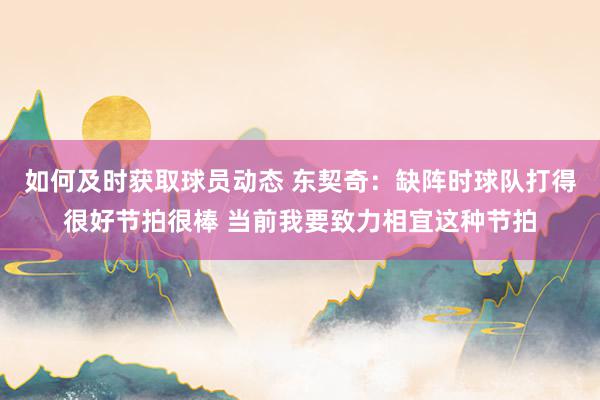 如何及时获取球员动态 东契奇：缺阵时球队打得很好节拍很棒 当前我要致力相宜这种节拍