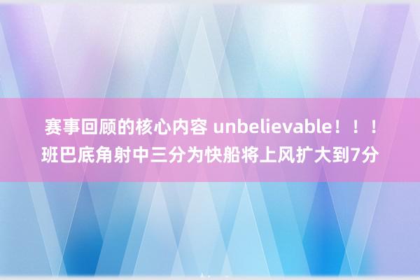 赛事回顾的核心内容 unbelievable！！！班巴底角射中三分为快船将上风扩大到7分