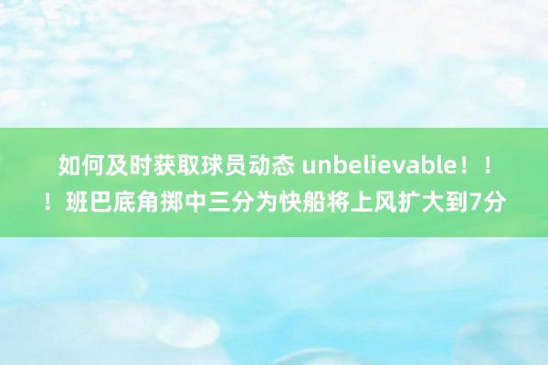 如何及时获取球员动态 unbelievable！！！班巴底角掷中三分为快船将上风扩大到7分