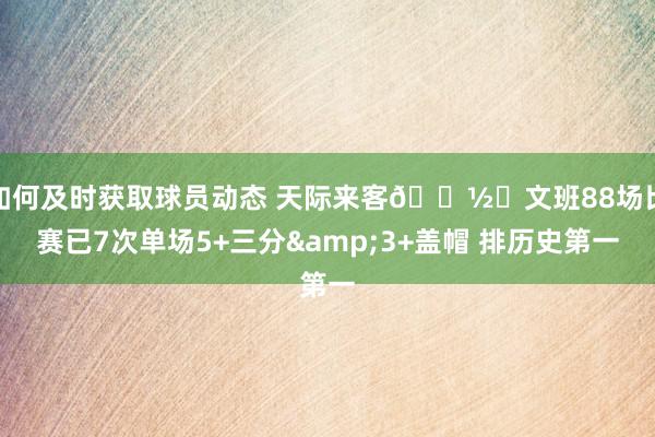 如何及时获取球员动态 天际来客👽️文班88场比赛已7次单场5+三分&3+盖帽 排历史第一