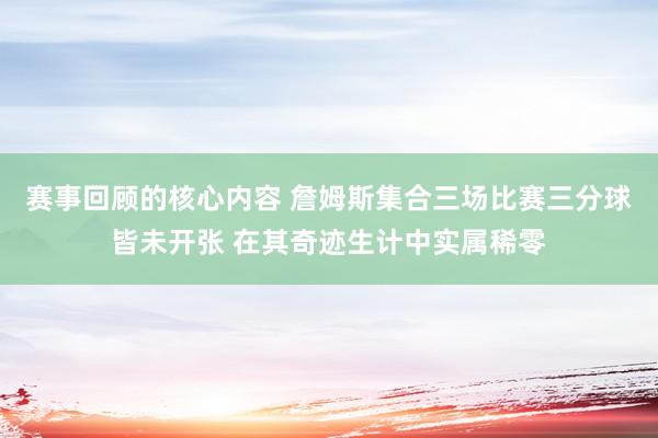 赛事回顾的核心内容 詹姆斯集合三场比赛三分球皆未开张 在其奇迹生计中实属稀零