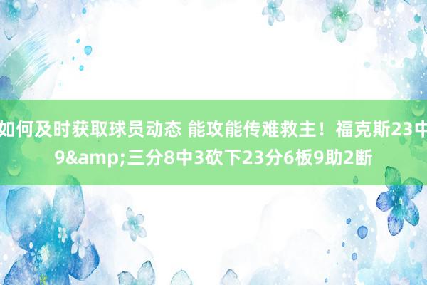 如何及时获取球员动态 能攻能传难救主！福克斯23中9&三分8中3砍下23分6板9助2断