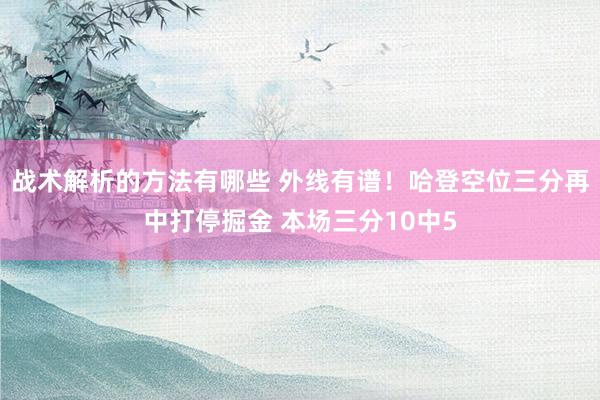 战术解析的方法有哪些 外线有谱！哈登空位三分再中打停掘金 本场三分10中5