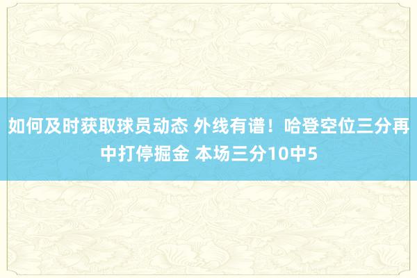 如何及时获取球员动态 外线有谱！哈登空位三分再中打停掘金 本场三分10中5