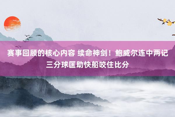 赛事回顾的核心内容 续命神剑！鲍威尔连中两记三分球匡助快船咬住比分