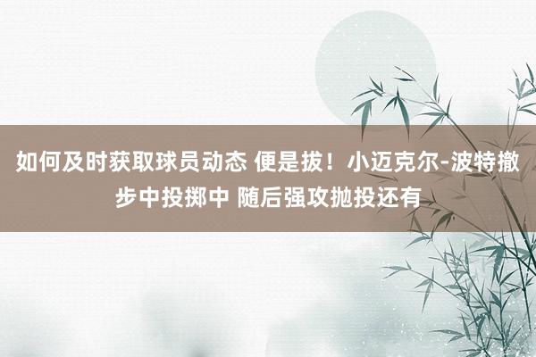 如何及时获取球员动态 便是拔！小迈克尔-波特撤步中投掷中 随后强攻抛投还有