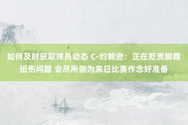 如何及时获取球员动态 C-约翰逊：正在贬责脚踝扭伤问题 会尽所能为来日比赛作念好准备