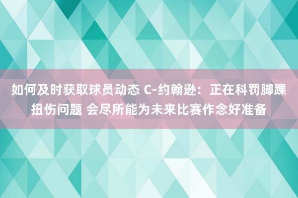 如何及时获取球员动态 C-约翰逊：正在科罚脚踝扭伤问题 会尽所能为未来比赛作念好准备