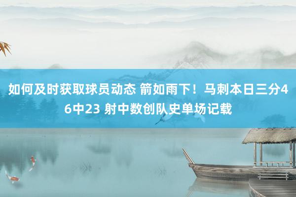 如何及时获取球员动态 箭如雨下！马刺本日三分46中23 射中数创队史单场记载